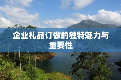 企业礼品订做的独特魅力与重要性