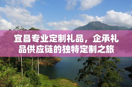 宜昌专业定制礼品，企承礼品供应链的独特定制之旅