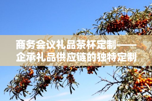 商务会议礼品茶杯定制——企承礼品供应链的独特定制体验